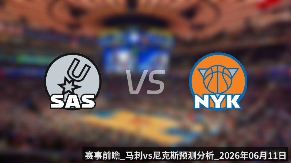 赛事前瞻_马刺vs尼克斯预测分析_2026年06月11日_